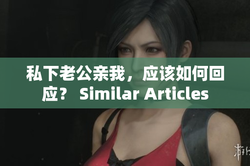 私下老公親我，應(yīng)該如何回應(yīng)？ Similar Articles
