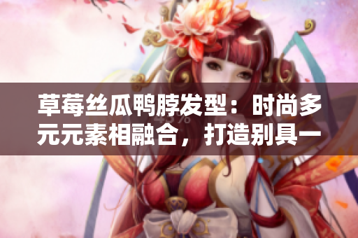 草莓絲瓜鴨脖發(fā)型：時(shí)尚多元元素相融合，打造別具一格的潮流造型