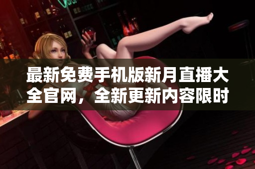 最新免費(fèi)手機(jī)版新月直播大全官網(wǎng)，全新更新內(nèi)容限時(shí)下載享受更多優(yōu)質(zhì)直播體驗(yàn)
