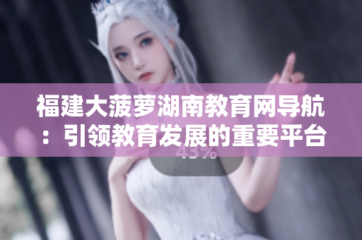 福建大菠蘿湖南教育網導航：引領教育發(fā)展的重要平臺