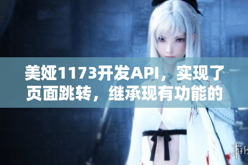 美婭1173開發(fā)API，實現(xiàn)了頁面跳轉(zhuǎn)，繼承現(xiàn)有功能的基礎(chǔ)上進行增強