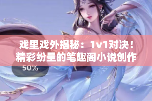 戲里戲外揭秘：1v1對(duì)決！精彩紛呈的筆趣閣小說(shuō)創(chuàng)作對(duì)比