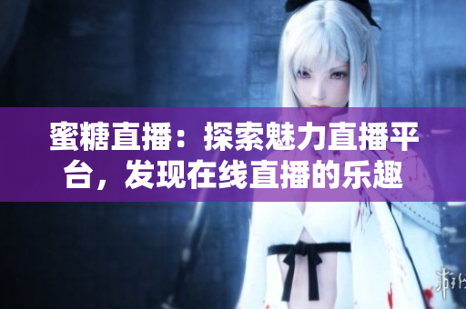 蜜糖直播：探索魅力直播平臺(tái)，發(fā)現(xiàn)在線直播的樂趣