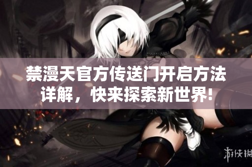 禁漫天官方傳送門(mén)開(kāi)啟方法詳解，快來(lái)探索新世界!