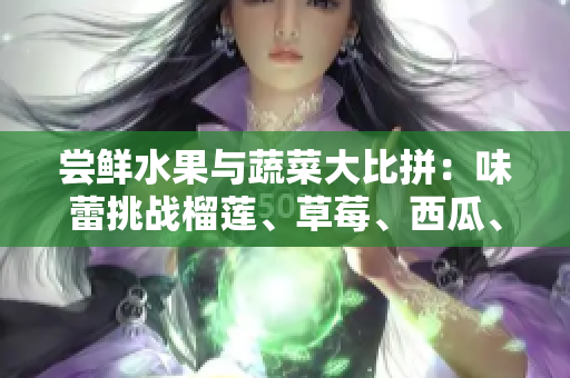 嘗鮮水果與蔬菜大比拼：味蕾挑戰(zhàn)榴蓮、草莓、西瓜、茄子、黃瓜