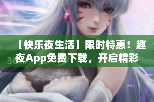 【快樂夜生活】限時特惠！趣夜App免費下載，開啟精彩夜晚！