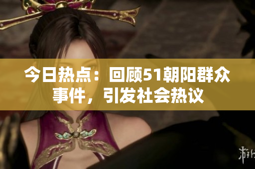 今日熱點(diǎn)：回顧51朝陽群眾事件，引發(fā)社會(huì)熱議