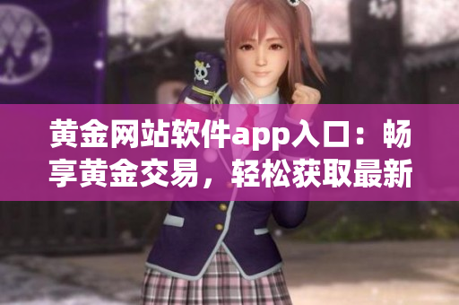 黃金網(wǎng)站軟件app入口：暢享黃金交易，輕松獲取最新行情與投資建議
