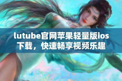 lutube官網(wǎng)蘋果輕量版ios下載，快速暢享視頻樂趣