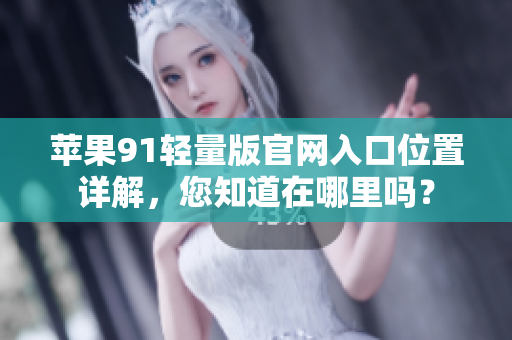 蘋果91輕量版官網(wǎng)入口位置詳解，您知道在哪里嗎？