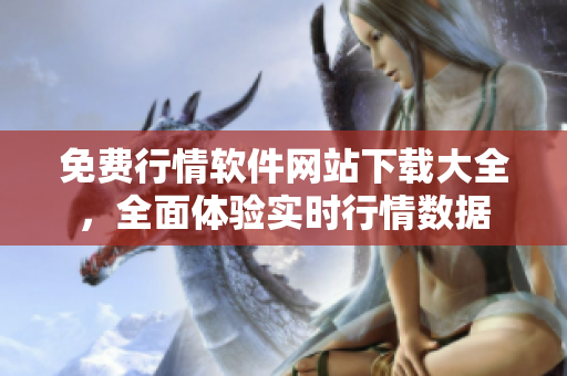 免費(fèi)行情軟件網(wǎng)站下載大全，全面體驗(yàn)實(shí)時(shí)行情數(shù)據(jù)