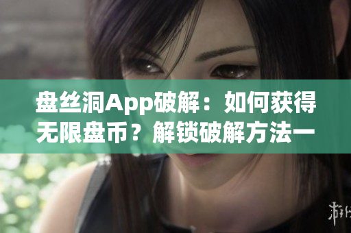 盤絲洞App破解：如何獲得無限盤幣？解鎖破解方法一覽