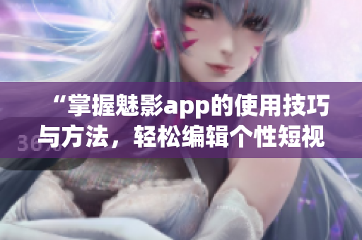 “掌握魅影app的使用技巧與方法，輕松編輯個(gè)性短視頻”