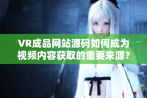 VR成品網(wǎng)站源碼如何成為視頻內(nèi)容獲取的重要來源？