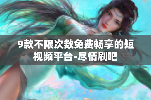 9款不限次數免費暢享的短視頻平臺-盡情刷吧