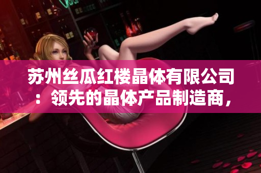 蘇州絲瓜紅樓晶體有限公司：領先的晶體產品制造商，專注于創(chuàng)新技術與高質量產品的研發(fā)與生產