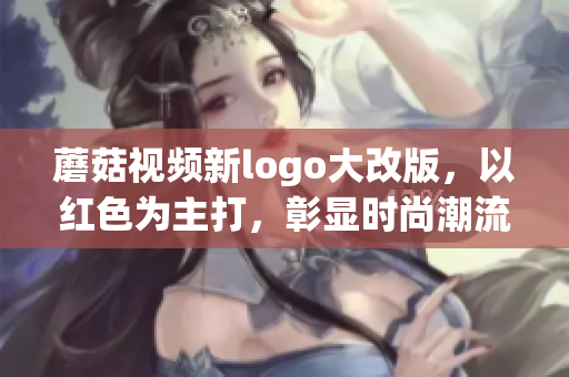 蘑菇視頻新logo大改版，以紅色為主打，彰顯時尚潮流力量