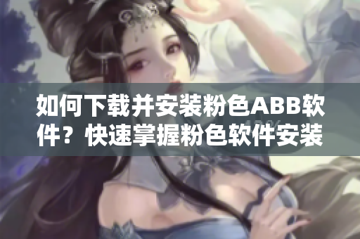 如何下載并安裝粉色ABB軟件？快速掌握粉色軟件安裝方法