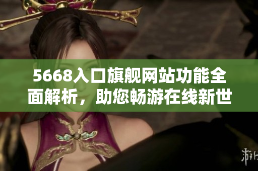 5668入口旗艦網(wǎng)站功能全面解析，助您暢游在線新世界