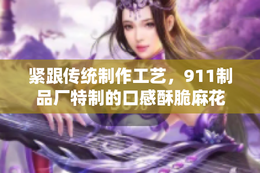 緊跟傳統(tǒng)制作工藝，911制品廠特制的口感酥脆麻花