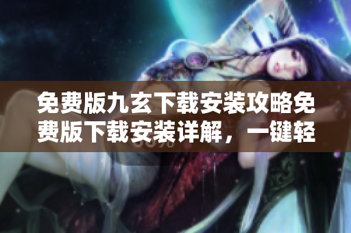 免費版九玄下載安裝攻略免費版下載安裝詳解，一鍵輕松體驗技能縱橫江湖