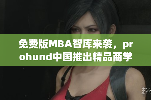 免費版MBA智庫來襲，prohund中國推出精品商學院，助你開啟職業(yè)進階之旅