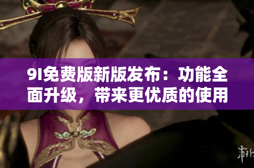 9I免費版新版發(fā)布：功能全面升級，帶來更優(yōu)質的使用體驗