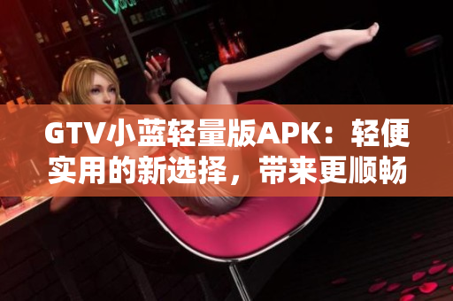GTV小藍(lán)輕量版APK：輕便實用的新選擇，帶來更順暢的使用體驗