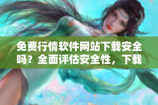免費行情軟件網(wǎng)站下載安全嗎？全面評估安全性，下載官方渠道更可靠
