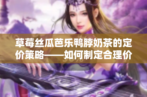 草莓絲瓜芭樂鴨脖奶茶的定價策略——如何制定合理價格與市場競爭？