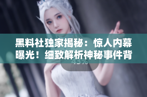 黑料社獨(dú)家揭秘：驚人內(nèi)幕曝光！細(xì)致解析神秘事件背后真相，絕非常規(guī)新聞！