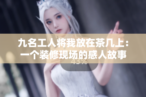 九名工人將我放在茶幾上：一個裝修現(xiàn)場的感人故事