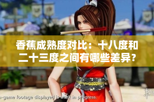 香蕉成熟度對比：十八度和二十三度之間有哪些差異？