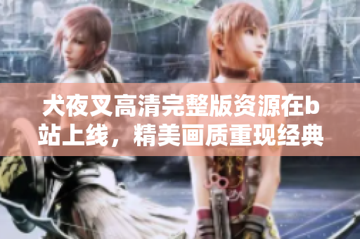 犬夜叉高清完整版資源在b站上線，精美畫質重現(xiàn)經典故事
