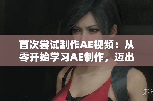 首次嘗試制作AE視頻：從零開(kāi)始學(xué)習(xí)AE制作，邁出視頻剪輯新領(lǐng)域