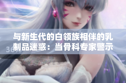 與新生代的白領族相伴的乳制品迷惑：當骨科專家警示奶制品成癮