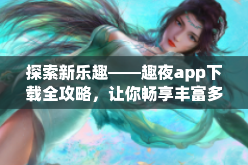 探索新樂趣——趣夜app下載全攻略，讓你暢享豐富多彩的夜生活【詳細指南】