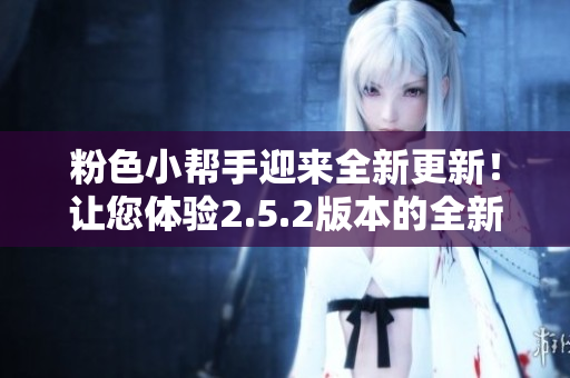 粉色小幫手迎來(lái)全新更新！讓您體驗(yàn)2.5.2版本的全新功能