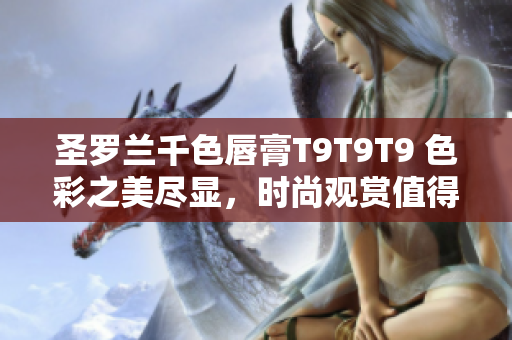 圣羅蘭千色唇膏T9T9T9 色彩之美盡顯，時尚觀賞值得期待