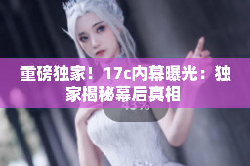 重磅獨(dú)家！17c內(nèi)幕曝光：獨(dú)家揭秘幕后真相 