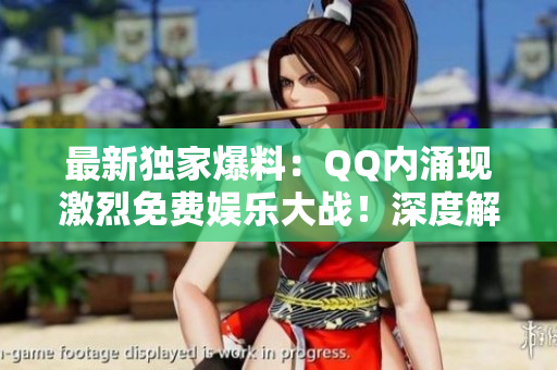 最新獨家爆料：QQ內涌現激烈免費娛樂大戰(zhàn)！深度解讀熱議事件
