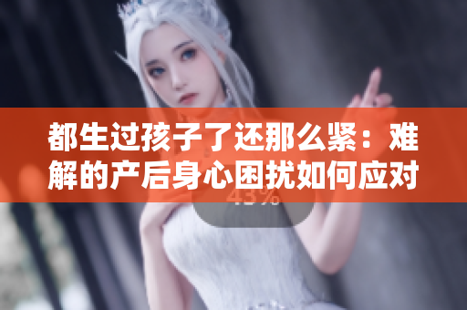 都生過孩子了還那么緊：難解的產后身心困擾如何應對