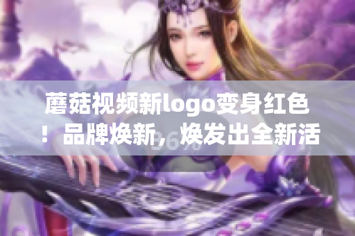 蘑菇視頻新logo變身紅色！品牌煥新，煥發(fā)出全新活力