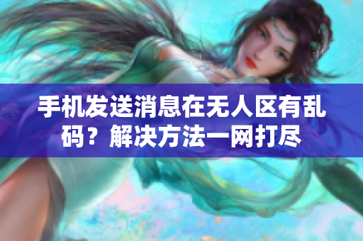 手機(jī)發(fā)送消息在無(wú)人區(qū)有亂碼？解決方法一網(wǎng)打盡
