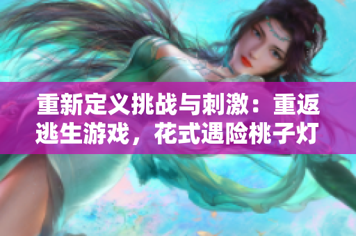 重新定義挑戰(zhàn)與刺激：重返逃生游戲，花式遇險(xiǎn)桃子燈大冒險(xiǎn)