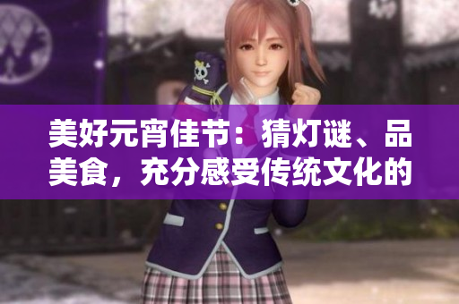 美好元宵佳節(jié)：猜燈謎、品美食，充分感受傳統(tǒng)文化的魅力
