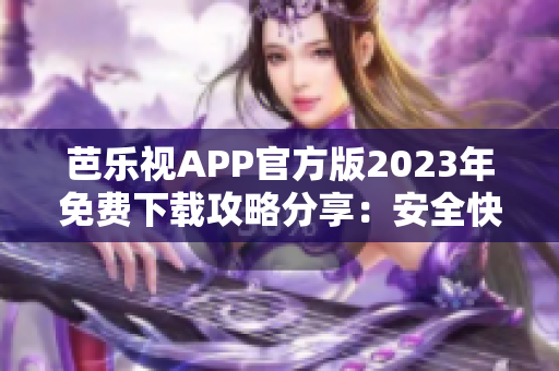 芭樂視APP官方版2023年免費(fèi)下載攻略分享：安全快速獲取最新版本！