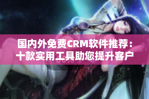 國內(nèi)外免費CRM軟件推薦：十款實用工具助您提升客戶關(guān)系管理水平