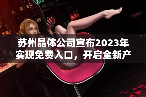 蘇州晶體公司宣布2023年實(shí)現(xiàn)免費(fèi)入口，開(kāi)啟全新產(chǎn)業(yè)發(fā)展格局