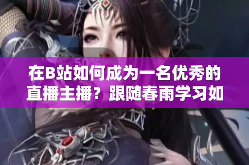 在B站如何成為一名優(yōu)秀的直播主播？跟隨春雨學(xué)習(xí)如何在B站進行直播！